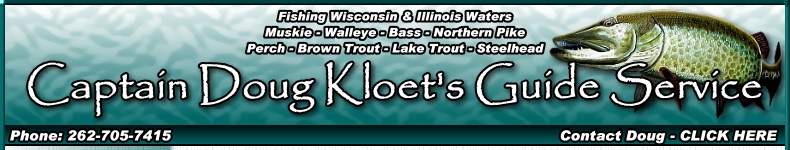 Illinois and Wisconsin fishing guide Captain Doug Kloet offers fishing guide services and trips on the waters of Fox Chain of Lakes near Antioch Illinois, Lake Michigan at Waukegan Illinois, Silver Lake in Kenosha County Wisconsin, Lake Geneva, Wisconsin, Pewaukee Lake Waukesha County Wisconsin, Milwaukee Harbor in Milwaukee, Wisconsin, Fox River Bay of Green Bay at DePere, Wisconsin and the Bay of Green Bay in Wisconsin. Fishing guide trips for musky, walleye, largemouth bass, smallmouth bass, northern pike, perch, crappie, bluegill, brown trout, lake trout and steelhead trout.